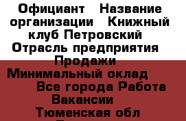 Официант › Название организации ­ Книжный клуб Петровский › Отрасль предприятия ­ Продажи › Минимальный оклад ­ 15 000 - Все города Работа » Вакансии   . Тюменская обл.,Тюмень г.